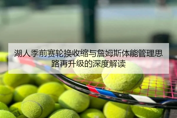 湖人季前赛轮换收缩与詹姆斯体能管理思路再升级的深度解读
