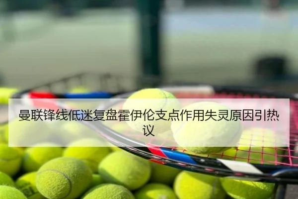 曼联锋线低迷复盘霍伊伦支点作用失灵原因引热议