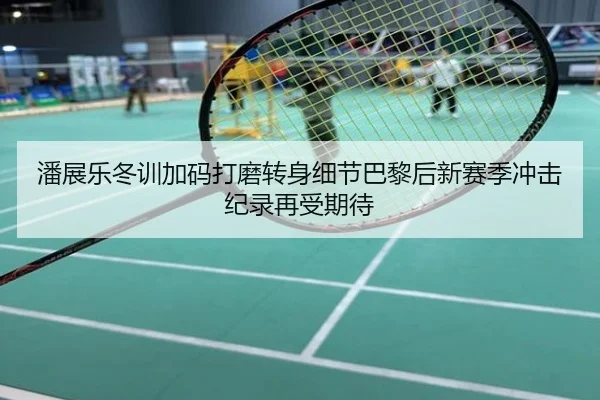 潘展乐冬训加码打磨转身细节巴黎后新赛季冲击纪录再受期待
